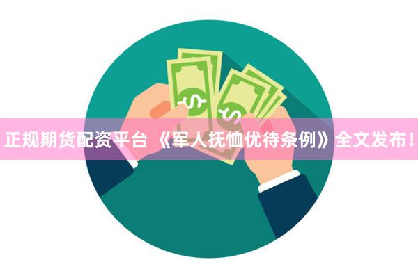 正规期货配资平台 《军人抚恤优待条例》全文发布！