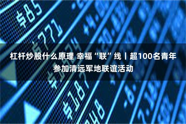 杠杆炒股什么原理 幸福“联”线丨超100名青年参加清远军地联谊活动