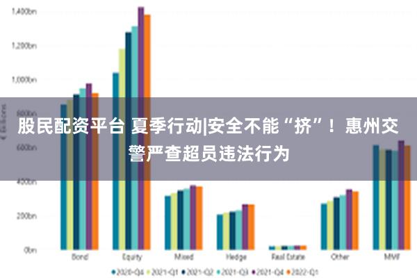 股民配资平台 夏季行动|安全不能“挤”！惠州交警严查超员违法行为