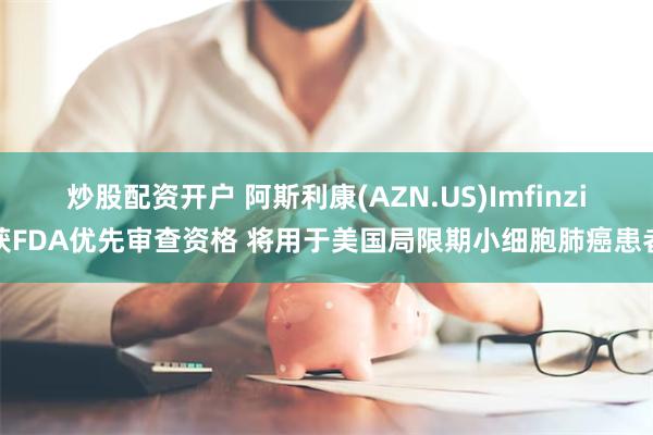 炒股配资开户 阿斯利康(AZN.US)Imfinzi获FDA优先审查资格 将用于美国局限期小细胞肺癌患者