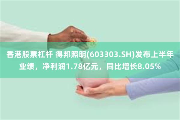 香港股票杠杆 得邦照明(603303.SH)发布上半年业绩，净利润1.78亿元，同比增长8.05%