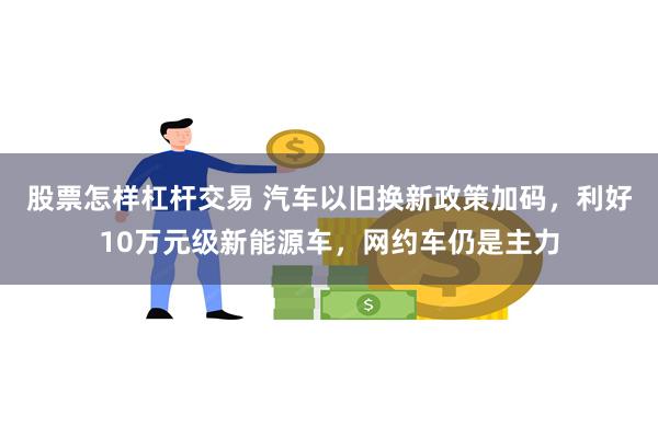 股票怎样杠杆交易 汽车以旧换新政策加码，利好10万元级新能源车，网约车仍是主力