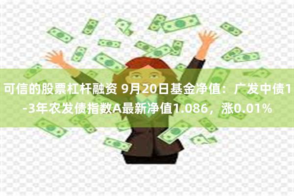 可信的股票杠杆融资 9月20日基金净值：广发中债1-3年农发债指数A最新净值1.086，涨0.01%