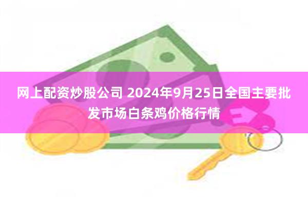 网上配资炒股公司 2024年9月25日全国主要批发市场白条鸡价格行情