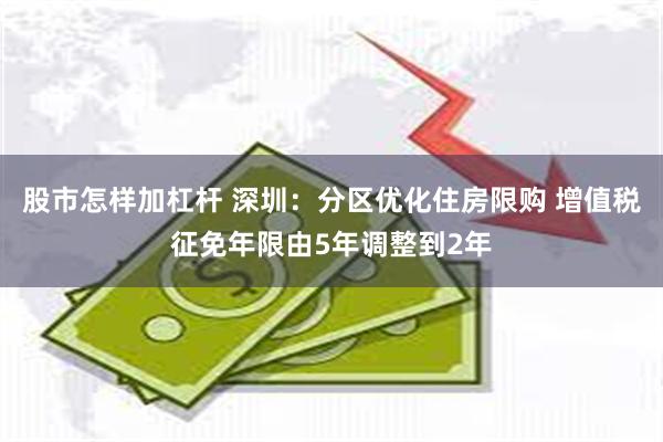 股市怎样加杠杆 深圳：分区优化住房限购 增值税征免年限由5年调整到2年