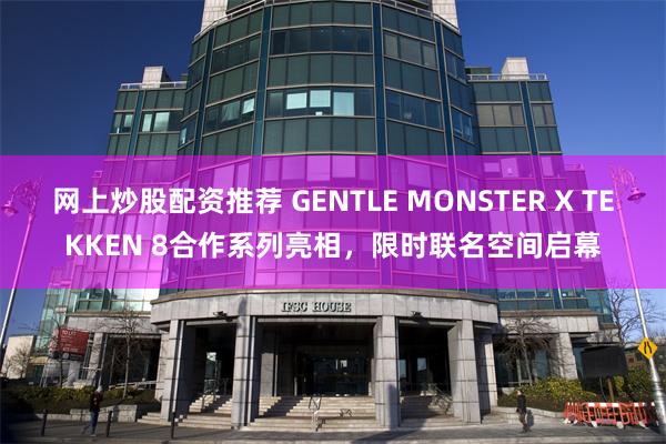 网上炒股配资推荐 GENTLE MONSTER X TEKKEN 8合作系列亮相，限时联名空间启幕