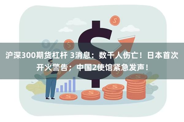 沪深300期货杠杆 3消息：数千人伤亡！日本首次开火警告；中国2使馆紧急发声！