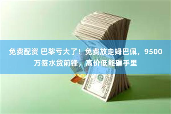 免费配资 巴黎亏大了！免费放走姆巴佩，9500万签水货前锋，高价低能砸手里