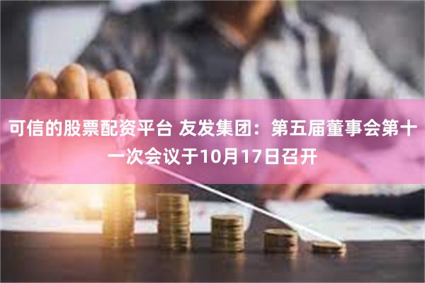 可信的股票配资平台 友发集团：第五届董事会第十一次会议于10月17日召开