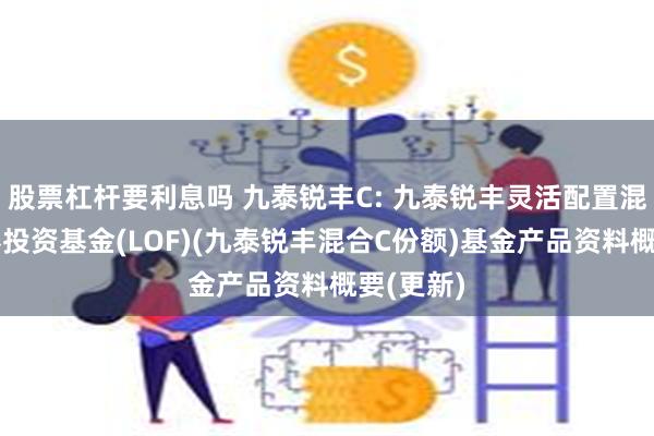 股票杠杆要利息吗 九泰锐丰C: 九泰锐丰灵活配置混合型证券投资基金(LOF)(九泰锐丰混合C份额)基金产品资料概要(更新)