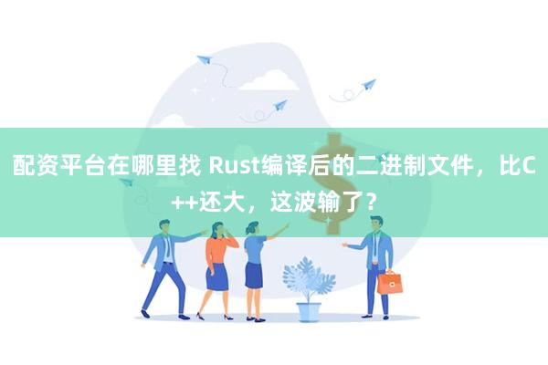 配资平台在哪里找 Rust编译后的二进制文件，比C++还大，这波输了？