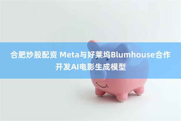 合肥炒股配资 Meta与好莱坞Blumhouse合作开发AI电影生成模型