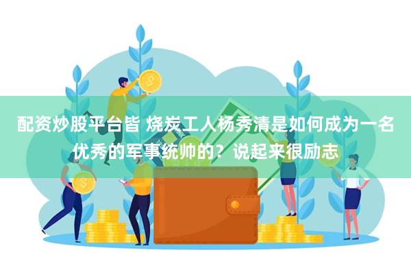 配资炒股平台皆 烧炭工人杨秀清是如何成为一名优秀的军事统帅的？说起来很励志