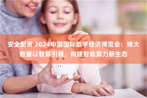 安全配资 2024中国国际数字经济博览会：博大数据以智算引领，构建智能算力新生态