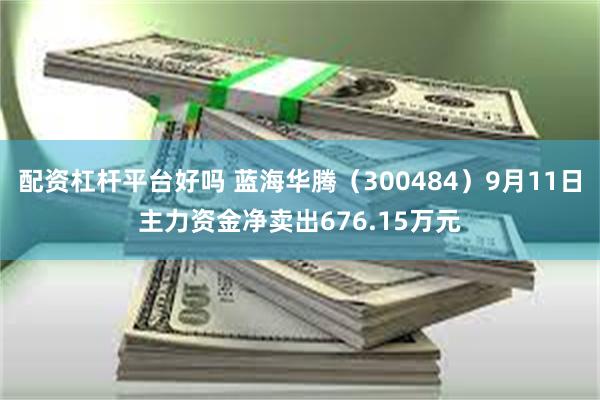 配资杠杆平台好吗 蓝海华腾（300484）9月11日主力资金净卖出676.15万元