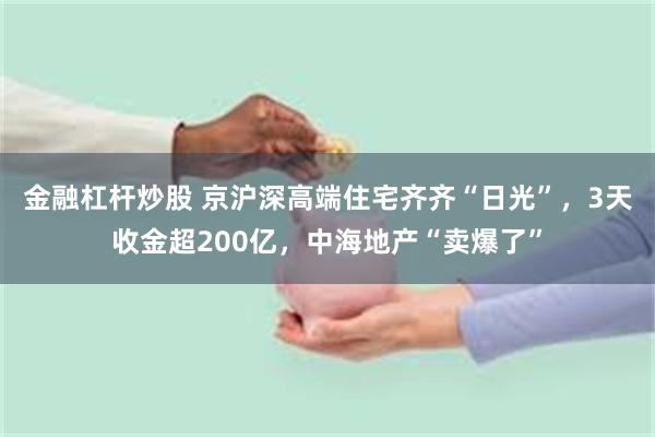 金融杠杆炒股 京沪深高端住宅齐齐“日光”，3天收金超200亿，中海地产“卖爆了”