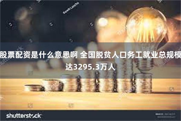 股票配资是什么意思啊 全国脱贫人口务工就业总规模达3295.3万人