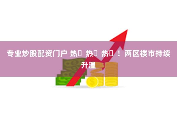 专业炒股配资门户 热ྂ热ྂ热ྂ！两区楼市持续升温