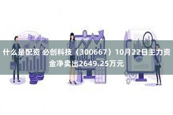 什么是配资 必创科技（300667）10月22日主力资金净卖出2649.25万元