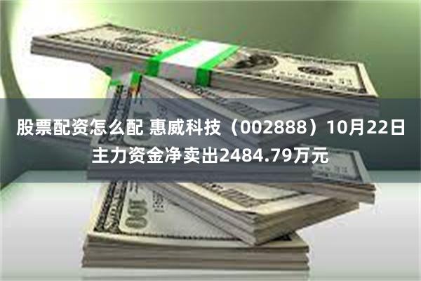 股票配资怎么配 惠威科技（002888）10月22日主力资金净卖出2484.79万元