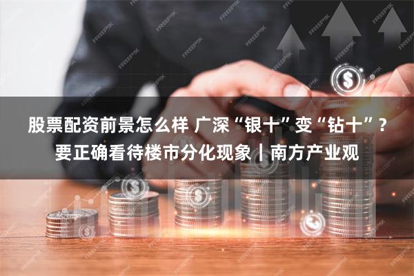 股票配资前景怎么样 广深“银十”变“钻十”？要正确看待楼市分化现象｜南方产业观