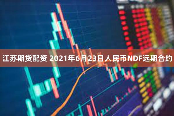 江苏期货配资 2021年6月23日人民币NDF远期合约