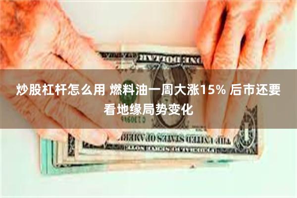 炒股杠杆怎么用 燃料油一周大涨15% 后市还要看地缘局势变化