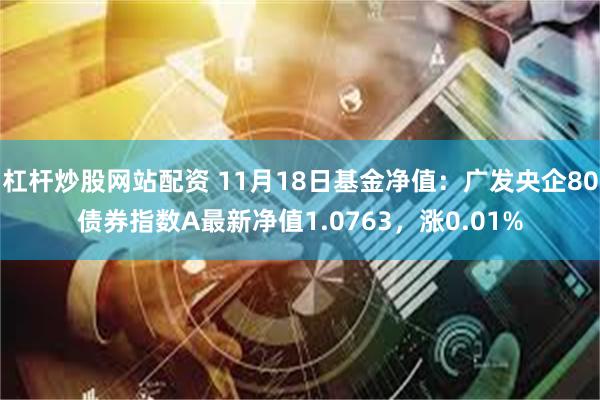 杠杆炒股网站配资 11月18日基金净值：广发央企80债券指数A最新净值1.0763，涨0.01%