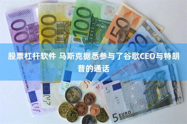 股票杠杆软件 马斯克据悉参与了谷歌CEO与特朗普的通话