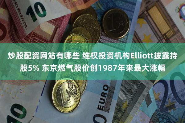 炒股配资网站有哪些 维权投资机构Elliott披露持股5% 东京燃气股价创1987年来最大涨幅