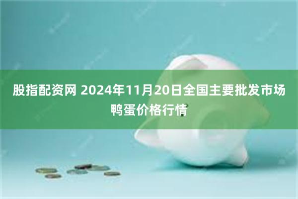 股指配资网 2024年11月20日全国主要批发市场鸭蛋价格行情