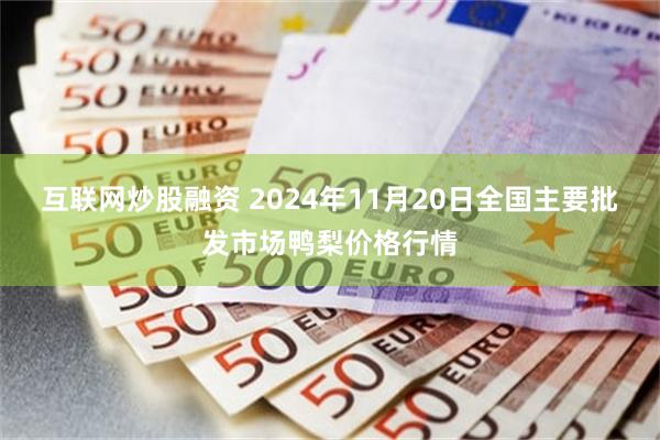 互联网炒股融资 2024年11月20日全国主要批发市场鸭梨价格行情