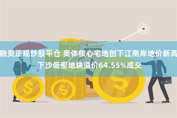 融资正规炒股平仓 奥体核心宅地创下江南岸地价新高 下沙低密地块溢价64.55%成交