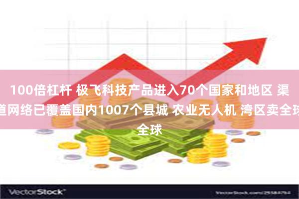 100倍杠杆 极飞科技产品进入70个国家和地区 渠道网络已覆盖国内1007个县城 农业无人机 湾区卖全球