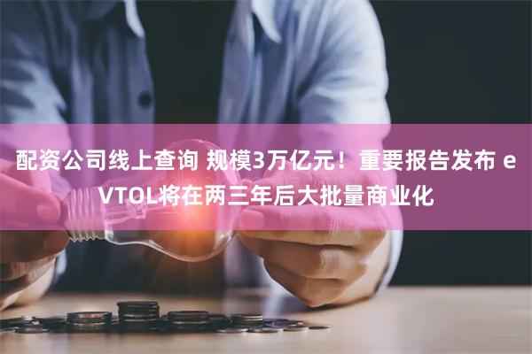 配资公司线上查询 规模3万亿元！重要报告发布 eVTOL将在两三年后大批量商业化