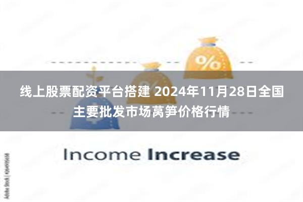 线上股票配资平台搭建 2024年11月28日全国主要批发市场莴笋价格行情