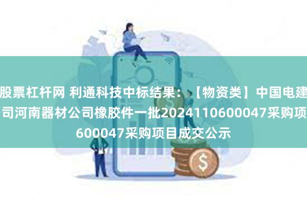 股票杠杆网 利通科技中标结果：【物资类】中国电建电建装备公司河南器材公司橡胶件一批2024110600047采购项目成交公示