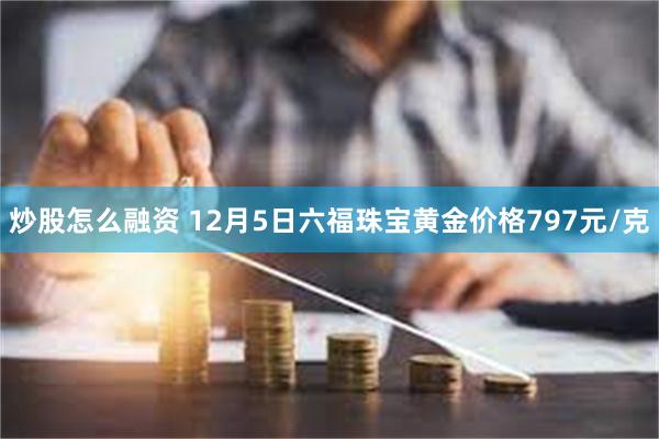 炒股怎么融资 12月5日六福珠宝黄金价格797元/克