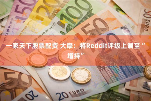 一家天下股票配资 大摩：将Reddit评级上调至“增持”