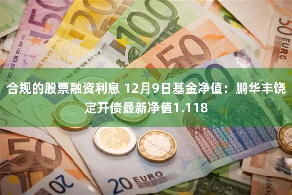 合规的股票融资利息 12月9日基金净值：鹏华丰饶定开债最新净值1.118