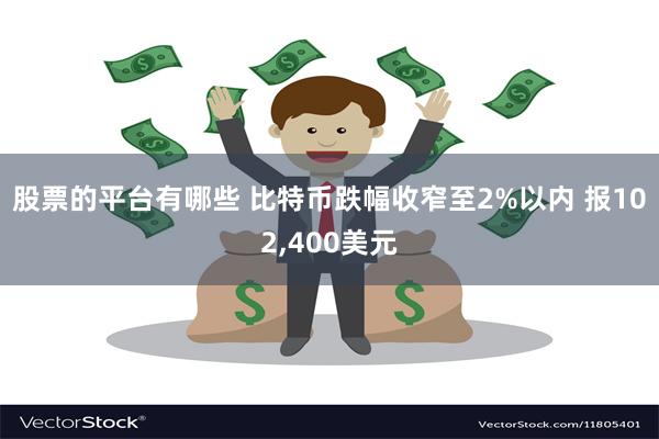 股票的平台有哪些 比特币跌幅收窄至2%以内 报102,400美元