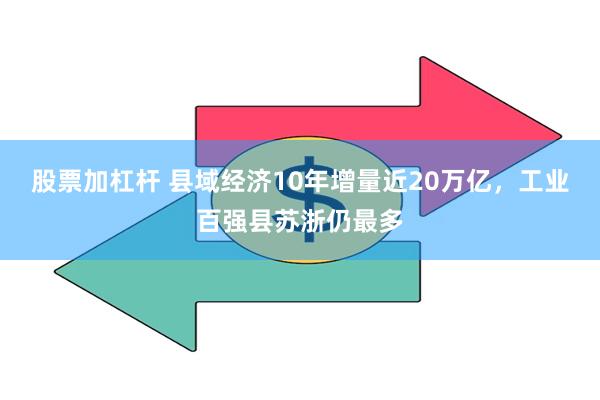 股票加杠杆 县域经济10年增量近20万亿，工业百强县苏浙仍最多