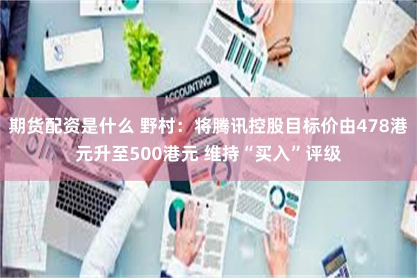 期货配资是什么 野村：将腾讯控股目标价由478港元升至500港元 维持“买入”评级