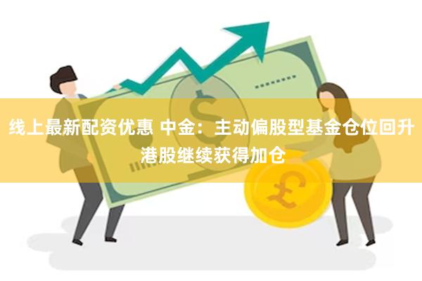 线上最新配资优惠 中金：主动偏股型基金仓位回升 港股继续获得加仓