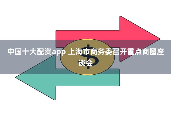 中国十大配资app 上海市商务委召开重点商圈座谈会