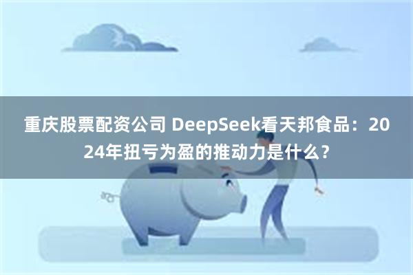 重庆股票配资公司 DeepSeek看天邦食品：2024年扭亏为盈的推动力是什么？