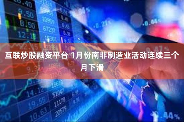 互联炒股融资平台 1月份南非制造业活动连续三个月下滑