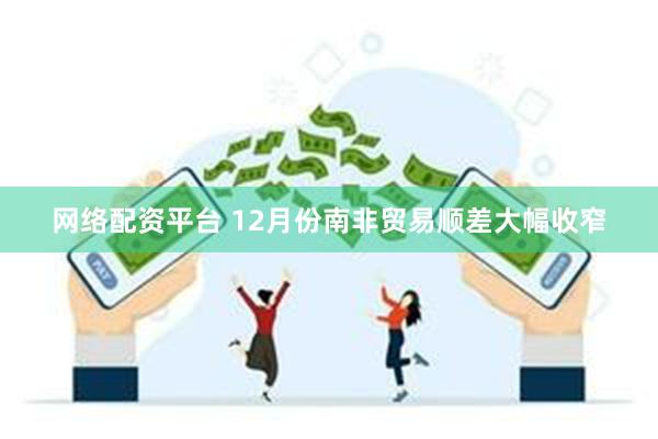 网络配资平台 12月份南非贸易顺差大幅收窄