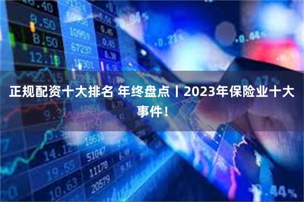 正规配资十大排名 年终盘点丨2023年保险业十大事件！