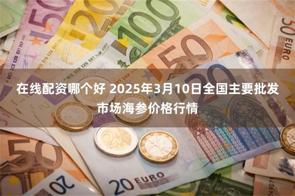 在线配资哪个好 2025年3月10日全国主要批发市场海参价格行情